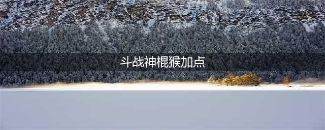 斗战神猴子棍系加点 斗战神猴子棍系加点推荐