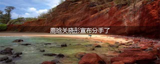 鹿晗关晓彤终于分手？鹿晗方正面做出回应，网友：真相大白了！(鹿晗关晓彤宣布分手了)