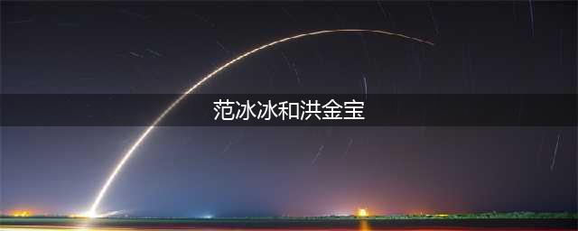 揭秘洪金宝与范丞丞、范冰冰的三人关系(范冰冰和洪金宝)