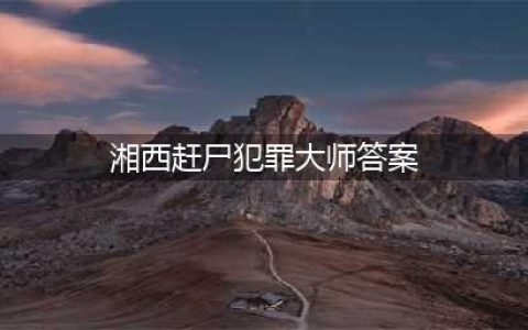 《犯罪大师》湘西赶尸答案详解 湘西赶尸正确答案是什么(湘西赶尸犯罪大师答案)