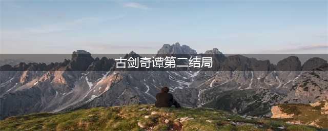 古剑奇谭第二结局详细攻略(古剑奇谭第二结局)