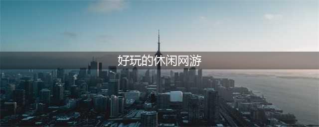比较好玩的网络游戏休闲游戏合集2022 比较好玩的网络休闲游戏榜单推荐(好玩的休闲网游)