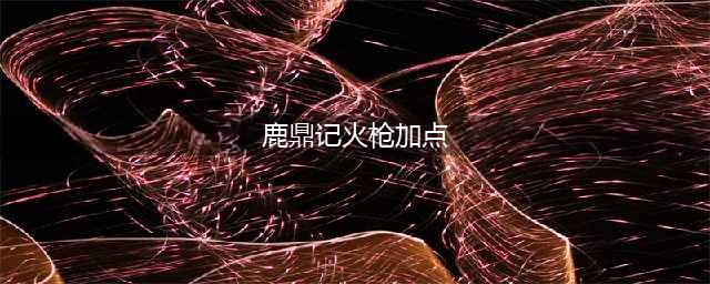 鹿鼎记手游火枪怎么玩 火枪阵营玩法技巧教学攻略(鹿鼎记火枪加点)