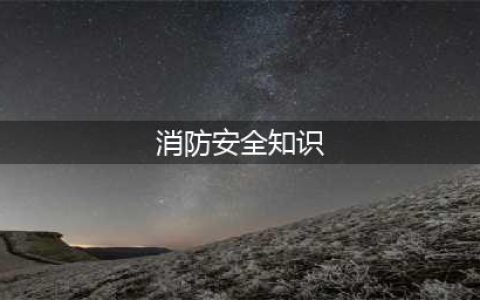 消防安全知识大全(消防安全知识)