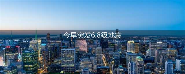 今早突发！6.8级地震(今早突发6.8级地震)