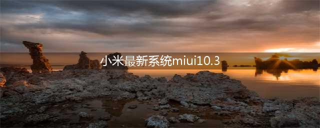重磅推新MIUI10.3，会有哪些惊喜与变化呢？(小米最新系统miui10.3)