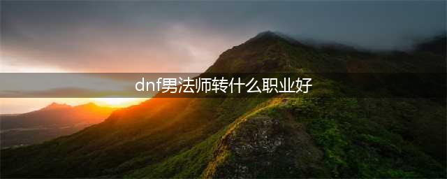《dnf》男魔法师转什么职业厉害 男魔法师转哪个职业强(dnf男法师转什么职业好)