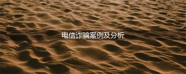 “电信诈骗”十大典型案例(电信诈骗案例及分析)