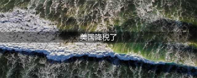 美国降税了，中国降不降？(美国降税了)