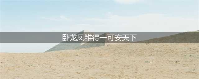 “卧龙凤雏得一可安天下”，刘备皆有却失了天下，只因不解下半句(卧龙凤雏得一可安天下)
