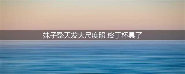 妹子整天发露奶照,终于杯具了(妹子整天发大尺度照 终于杯具了)