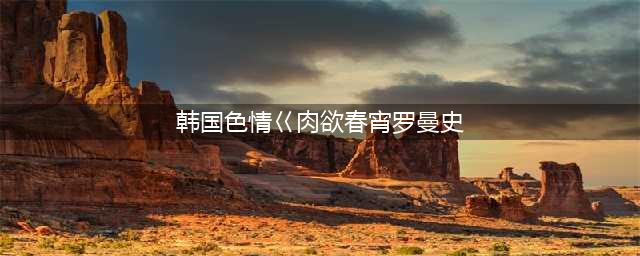 韩国12部唯美经典情色电影盘点(韩国色情巜肉欲春宵罗曼史)