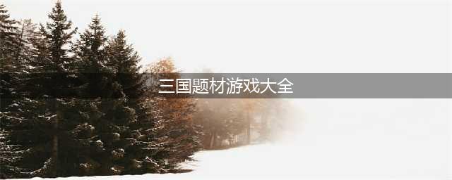 经典三国类单机游戏下载大全2021 人气不错的三国类型游戏有哪些(三国题材游戏大全)