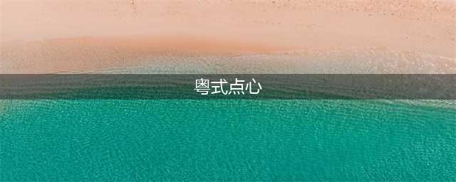 广东早茶珍奇饕餮盛宴，推荐34道粤式点心！(粤式点心)