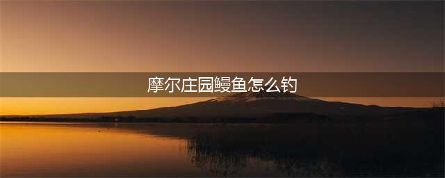 摩尔庄园鳗鱼怎么钓 鳗鱼钓取方法介绍(摩尔庄园鳗鱼怎么钓)