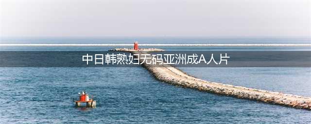揭秘！女性也爱看A片，日韩大片成首选(中日韩熟妇无码亚洲成A人片)