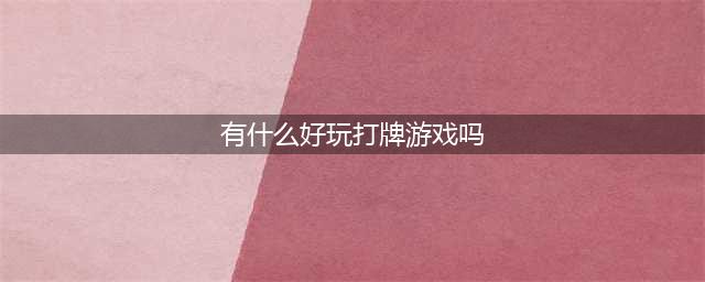 2022有哪些好玩的牌类游戏 好玩的牌类游戏推荐(有什么好玩打牌游戏吗)