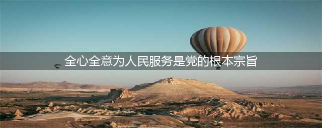 全心全意为民服务是党的根本宗旨(全心全意为人民服务是党的根本宗旨)