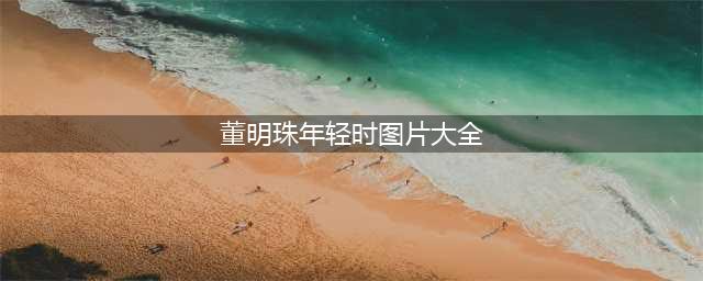 董明珠年轻照片曝光！看着让人“心疼”，网友：美过女网红(董明珠年轻时图片大全)