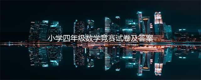 小学四年级数学竞赛试题（附答案解析），打印给孩子测试！(小学四年级数学竞赛试卷及答案)
