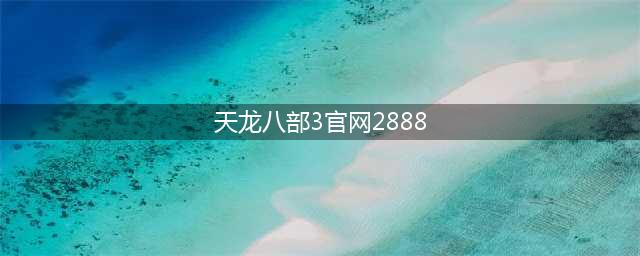 天龙八部怀旧版2888卡取攻略 天龙八部怀旧版2888卡在哪里领取(天龙八部3官网2888)