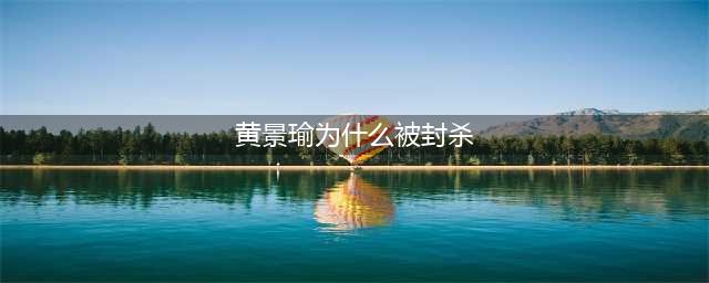 黄景瑜为什么被封杀了？王雨馨为什么会自杀？(黄景瑜为什么被封杀)