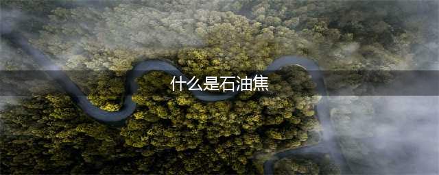 石油焦是什么？(什么是石油焦)