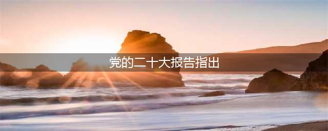 学习进行时｜党的二十大报告应知应会知识测试①(党的二十大报告指出)