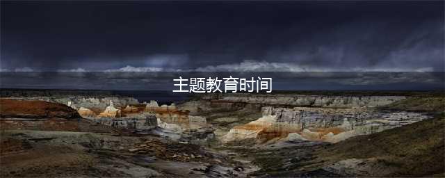 主题教育每日一问丨主题教育的时间安排是什么？(主题教育时间)