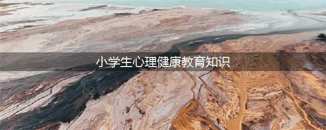 小学生心理健康教育知识(小学生心理健康教育知识)
