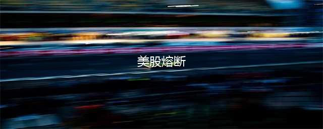 什么是熔断机制？一文看懂看懂美股熔断的原因、机制、历史、影响(美股熔断)