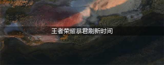 王者荣耀暴君刷新时间是多少 王者荣耀暴君刷新间隔介绍