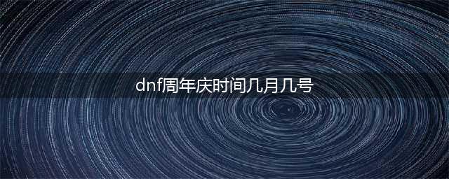 dnf周年庆时间几月几号 周年庆日期分享(dnf周年庆时间几月几号)