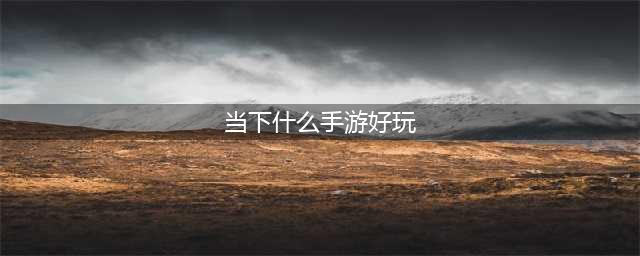 2022目前最好玩的手游排行榜前十名 目前最好玩的手游推荐(当下什么手游好玩)
