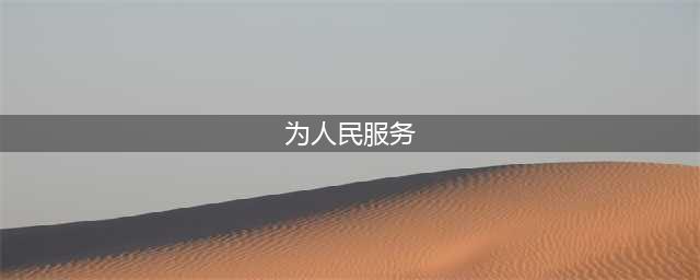 毛泽东：《为人民服务》全文(为人民服务)