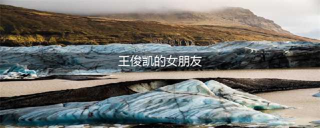 王俊凯恋情升级！陷睡粉风波，女方公开秀恩爱被发现，狗仔已认证(王俊凯的女朋友)