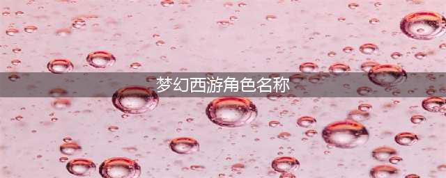 《梦幻西游》角色有哪些 游戏全角色汇总介绍(梦幻西游角色名称)