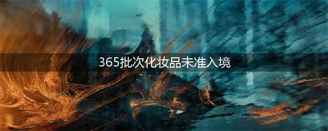 365批次化妆品未准入境(365批次化妆品未准入境)
