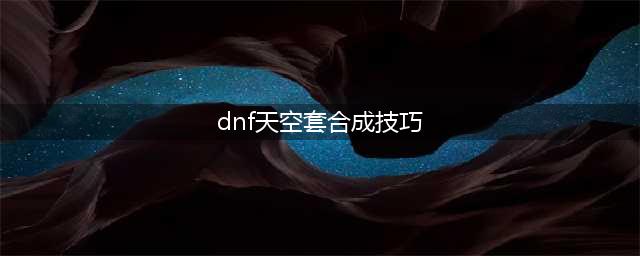 《DNF》合天空套合成方法详解 DNF合天空套合成方法技巧一览(dnf天空套合成技巧)