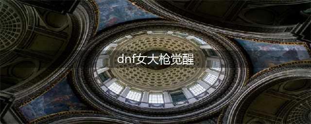 《DNF》女大枪三觉攻略 装备搭配思路讲解(dnf女大枪觉醒)