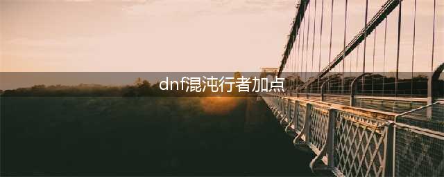 《DNF》100级混沌行者技能加点怎么选择 100级混沌行者技能加点分享(dnf混沌行者加点)