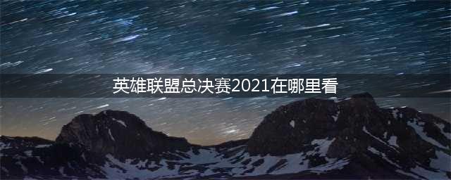 《英雄联盟》S11在哪里举办 LOL 2021年总决赛在哪举行(英雄联盟总决赛2021在哪里看)