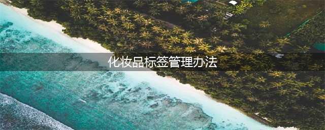 化妆品标签管理办法（2022年5月1日起施行）(化妆品标签管理办法)