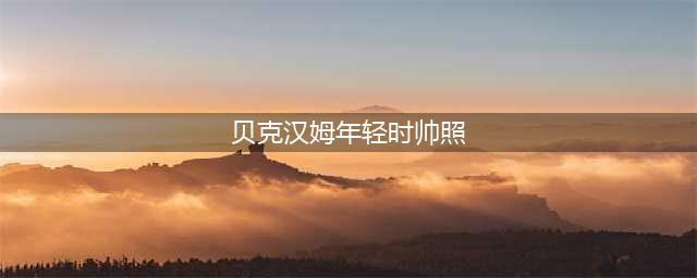 贝克汉姆：他是要帅就帅一辈子的男人(贝克汉姆年轻时帅照)