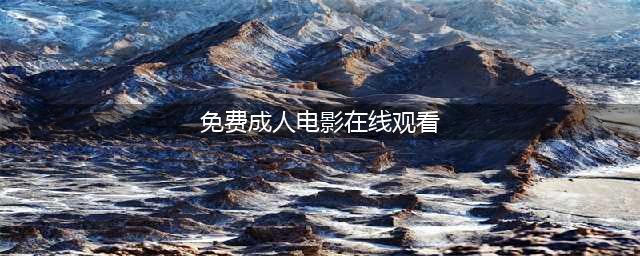 十大免费在线观影网站，让您随时畅享高清大片(免费成人电影在线观看)