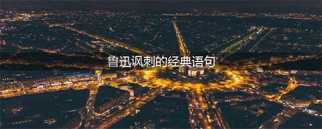 收藏鲁迅先生讽刺性的经典语录(鲁迅讽刺的经典语句)