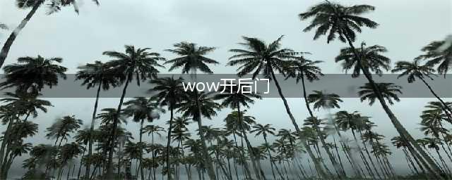 卡拉赞后门怎么开(wow开后门)