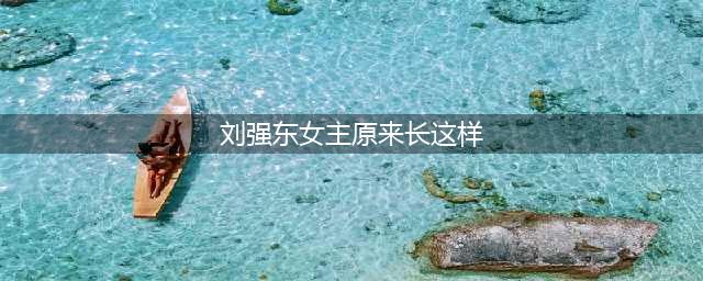 刘强东事件女主角原来长这样，比奶茶妹妹丑爆了(刘强东女主原来长这样)