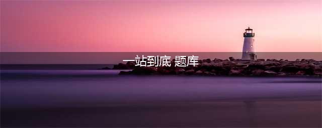 一站到底题库大全 一站到底答案是什么？(一站到底 题库)