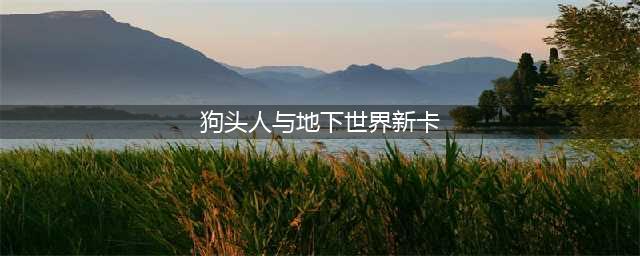 《炉石传说》狗头人与地下世界有哪些新卡 全职业上百新卡汇总(狗头人与地下世界新卡)